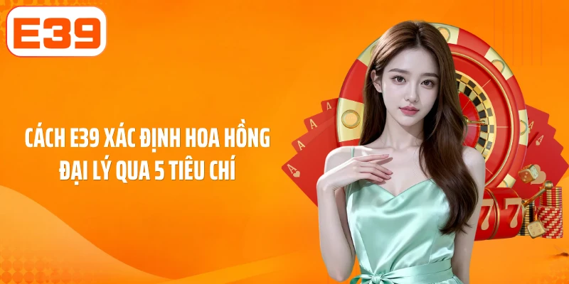 Cách E39 xác định hoa hồng đại lý qua 5 tiêu chí