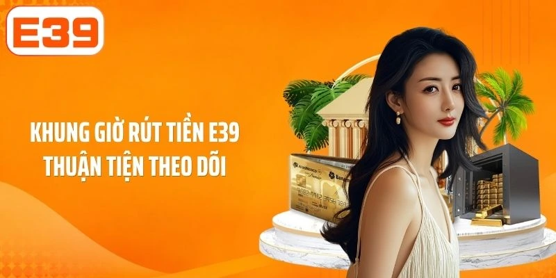 Khung giờ rút tiền E39 thuận tiện theo dõi