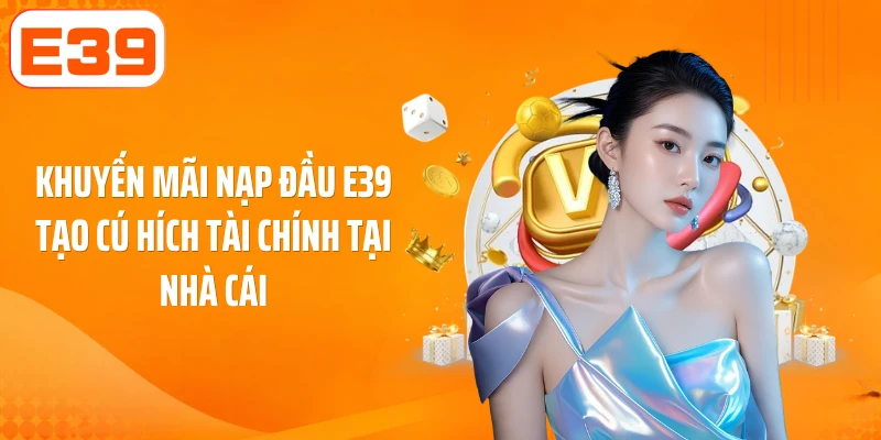 Khuyến Mãi Nạp Đầu E39 Tạo Cú Hích Tài Chính Tại Nhà Cái