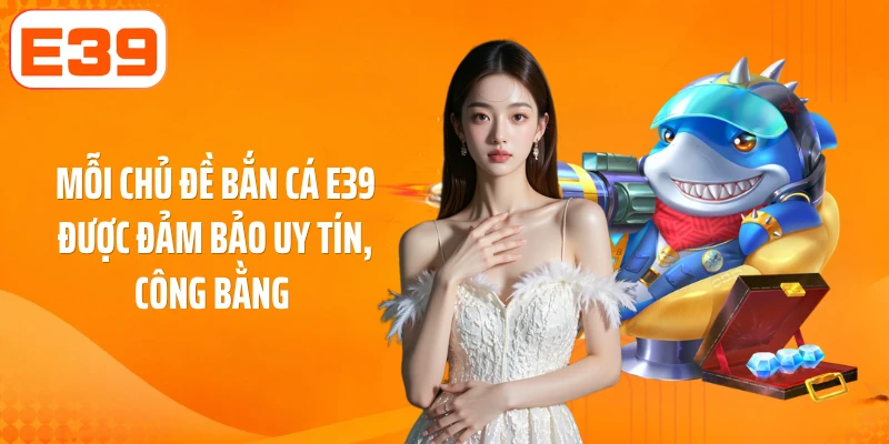 Mỗi chủ đề bắn cá E39 được đảm bảo uy tín, công bằng