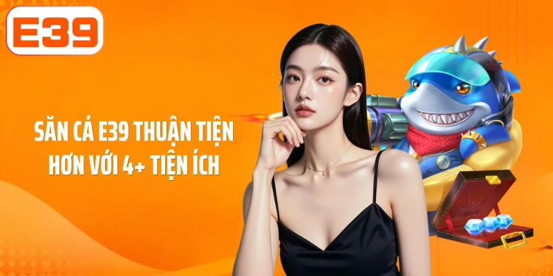 Săn cá E39 thuận tiện hơn với 4+ tiện ích