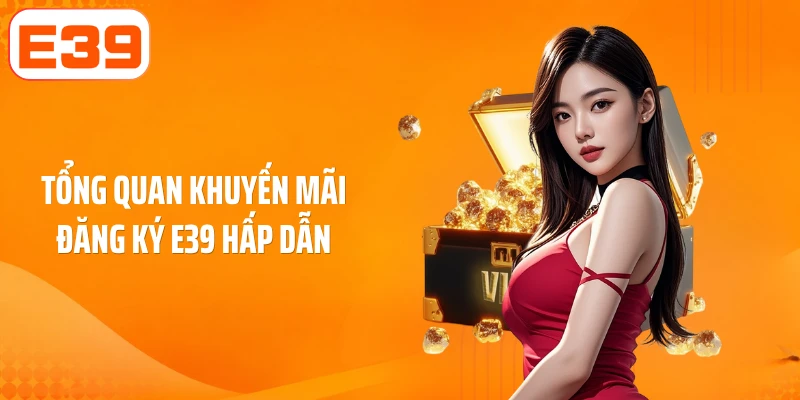 Tổng quan khuyến mãi đăng ký E39 hấp dẫn